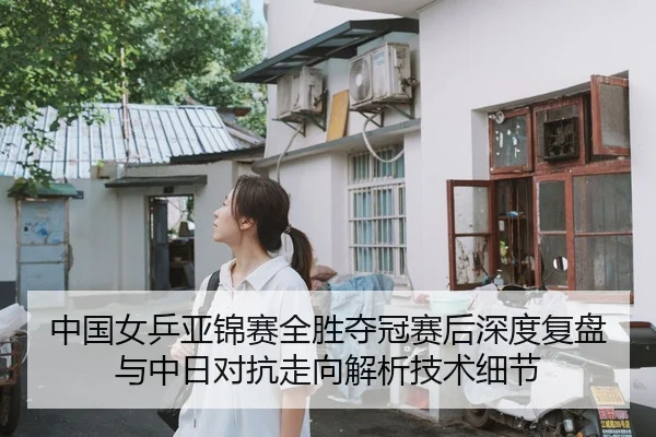 中国女乒亚锦赛全胜夺冠赛后深度复盘与中日对抗走向解析技术细节