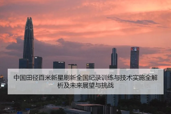 中国田径百米新星刷新全国纪录训练与技术实施全解析及未来展望与挑战
