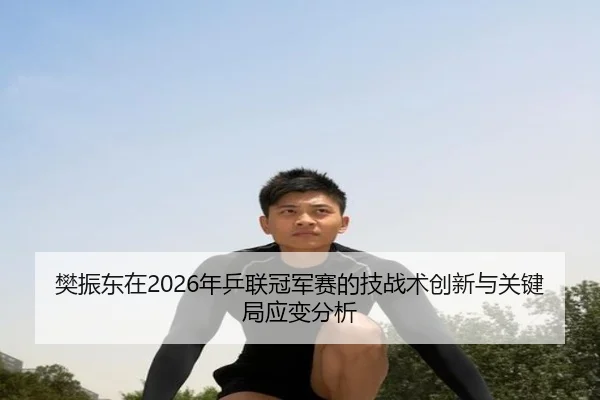 樊振东在2026年乒联冠军赛的技战术创新与关键局应变分析