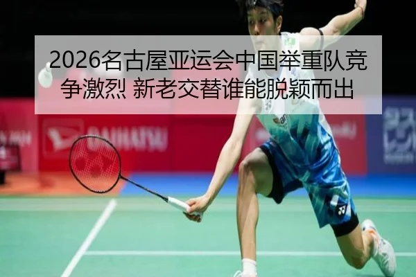 2026名古屋亚运会中国举重队竞争激烈 新老交替谁能脱颖而出
